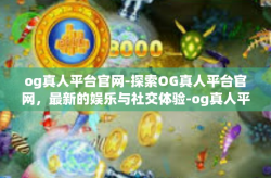 og真人平台官网-探索OG真人平台官网，最新的娱乐与社交体验-og真人平台官网
