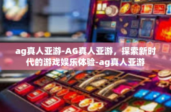 ag真人亚游-AG真人亚游，探索新时代的游戏娱乐体验-ag真人亚游