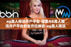 ag真人视讯开户平台-探索AG真人视讯开户平台的全方位体验-ag真人视讯开户平台