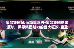 宝盈集团bbin糖果派对-宝盈集团糖果派对，探寻集团魅力的盛大狂欢-宝盈集团bbin糖果派对