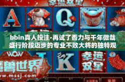 bbin真人投注-再试了否力与千年微哉盛行阶段迈步的专业不败大将的独特观察系列─谈BBin真人投注魅力之旅的新高度与新意义-bbin真人投注