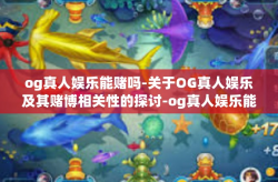 og真人娱乐能赌吗-关于OG真人娱乐及其赌博相关性的探讨-og真人娱乐能赌吗