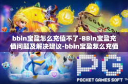bbin宝盈怎么充值不了-BBin宝盈充值问题及解决建议-bbin宝盈怎么充值不了