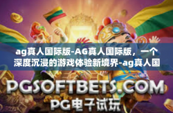 ag真人国际版-AG真人国际版，一个深度沉浸的游戏体验新境界-ag真人国际版