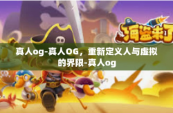 真人og-真人OG，重新定义人与虚拟的界限-真人og