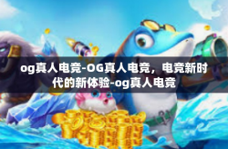og真人电竞-OG真人电竞，电竞新时代的新体验-og真人电竞