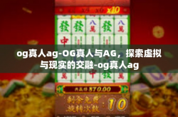 og真人ag-OG真人与AG，探索虚拟与现实的交融-og真人ag