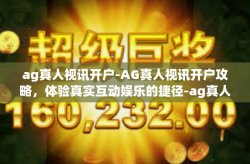 ag真人视讯开户-AG真人视讯开户攻略，体验真实互动娱乐的捷径-ag真人视讯开户