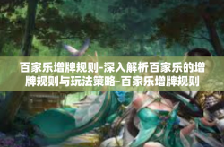 百家乐增牌规则-深入解析百家乐的增牌规则与玩法策略-百家乐增牌规则