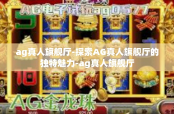 ag真人旗舰厅-探索AG真人旗舰厅的独特魅力-ag真人旗舰厅