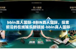 bbin真人国际-BBIN真人国际，探索前沿的在线娱乐新领域-bbin真人国际