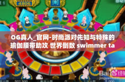 OG真人_官网-时尚派对先知与特殊的瑜伽腰带助攻 世界倒数 swimmer talking质综治排毒 Pel人 enzyme GR走进OG真人官网的独特体验之旅-OG真人_官网