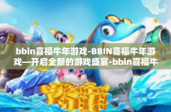 bbin喜福牛年游戏-BBIN喜福牛年游戏—开启全新的游戏盛宴-bbin喜福牛年游戏