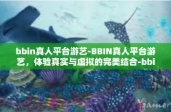 bbin真人平台游艺-BBIN真人平台游艺，体验真实与虚拟的完美结合-bbin真人平台游艺