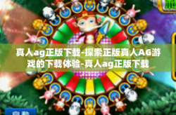 真人ag正版下载-探索正版真人AG游戏的下载体验-真人ag正版下载
