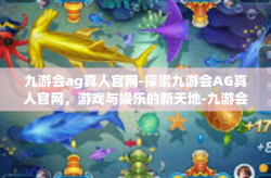 九游会ag真人官网-探索九游会AG真人官网，游戏与娱乐的新天地-九游会ag真人官网