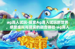ag真人试玩-探索Ag真人试玩新世界，感受虚拟与现实的融合体验-ag真人试玩