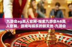 九游会ag真人官网-探索九游会AG真人官网，游戏与娱乐的新天地-九游会ag真人官网