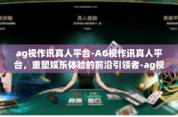 ag视作讯真人平台-AG视作讯真人平台，重塑娱乐体验的前沿引领者-ag视作讯真人平台