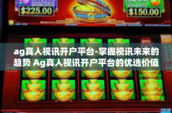 ag真人视讯开户平台-掌握视讯未来的趋势 Ag真人视讯开户平台的优选价值路径探讨-ag真人视讯开户平台