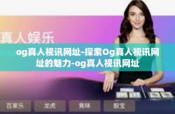 og真人视讯网址-探索Og真人视讯网址的魅力-og真人视讯网址
