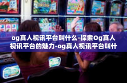 og真人视讯平台叫什么-探索Og真人视讯平台的魅力-og真人视讯平台叫什么