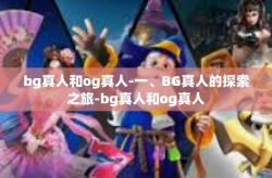 bg真人和og真人-一、BG真人的探索之旅-bg真人和og真人