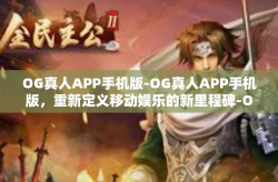 OG真人APP手机版-OG真人APP手机版，重新定义移动娱乐的新里程碑-OG真人APP手机版