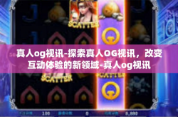 真人og视讯-探索真人OG视讯，改变互动体验的新领域-真人og视讯