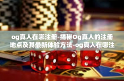og真人在哪注册-揭秘Og真人的注册地点及其最新体验方法-og真人在哪注册