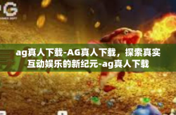 ag真人下载-AG真人下载，探索真实互动娱乐的新纪元-ag真人下载