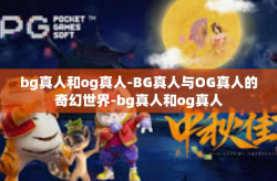 bg真人和og真人-BG真人与OG真人的奇幻世界-bg真人和og真人