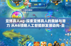亚博真人ag-探索亚博真人的奥秘与潜力 从AG领略人工智能新发展动向-亚博真人ag