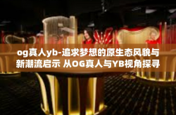 og真人yb-追求梦想的原生态风貌与新潮流启示 从OG真人与YB视角探寻前行之路-og真人yb