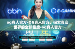 og真人官方-OG真人官方，探索真实世界的全新维度-og真人官方
