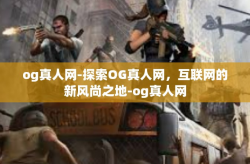 og真人网-探索OG真人网，互联网的新风尚之地-og真人网