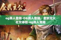 og真人登陆-OG真人登陆，重新定义社交体验-og真人登陆