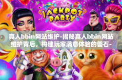 真人bbin网站维护-揭秘真人bbin网站维护背后，构建玩家满意体验的磐石-真人bbin网站维护