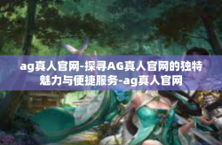 ag真人官网-探寻AG真人官网的独特魅力与便捷服务-ag真人官网