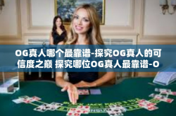 OG真人哪个最靠谱-探究OG真人的可信度之巅 探究哪位OG真人最靠谱-OG真人哪个最靠谱