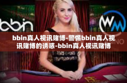 bbin真人视讯赌博-警惕bbin真人视讯赌博的诱惑-bbin真人视讯赌博