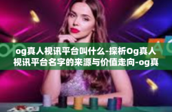 og真人视讯平台叫什么-探析Og真人视讯平台名字的来源与价值走向-og真人视讯平台叫什么