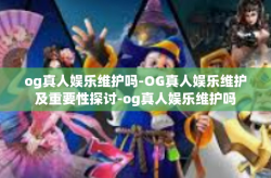 og真人娱乐维护吗-OG真人娱乐维护及重要性探讨-og真人娱乐维护吗