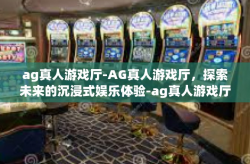ag真人游戏厅-AG真人游戏厅，探索未来的沉浸式娱乐体验-ag真人游戏厅