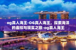 og真人海王-OG真人海王，探索海洋的虚拟与现实之旅-og真人海王