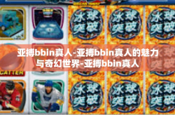 亚搏bbin真人-亚搏bbin真人的魅力与奇幻世界-亚搏bbin真人