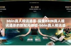 bbin真人视讯追杀-探索BBIN真人视讯追杀的新纪元体验-bbin真人视讯追杀