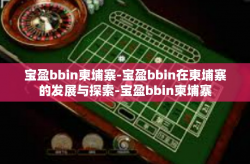 宝盈bbin柬埔寨-宝盈bbin在柬埔寨的发展与探索-宝盈bbin柬埔寨
