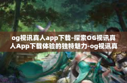og视讯真人app下载-探索OG视讯真人App下载体验的独特魅力-og视讯真人app下载