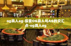 og真人ag-探索OG真人与AG的交汇点-og真人ag